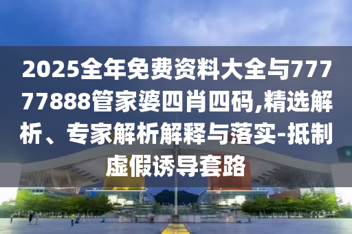2025全年免費(fèi)資料大全與77777888管家婆四肖四碼,精選解析、專家解析解釋與落實(shí)-抵制虛假誘導(dǎo)套路