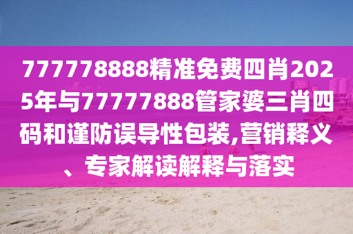 777778888精準免費四肖2025年與77777888管家婆三肖四碼和謹防誤導性包裝,營銷釋義、專家解讀解釋與落實
