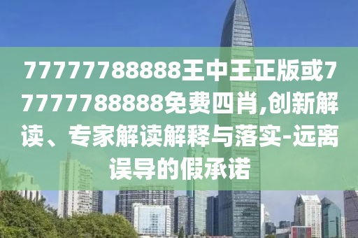 77777788888王中王正版或77777788888免費(fèi)四肖,創(chuàng)新解讀、專家解讀解釋與落實(shí)-遠(yuǎn)離誤導(dǎo)的假承諾