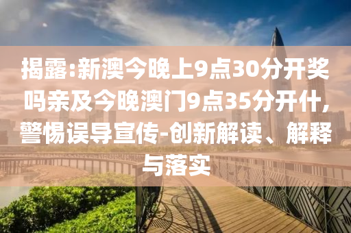 揭露:新澳今晚上9點(diǎn)30分開獎嗎親及今晚澳門9點(diǎn)35分開什,警惕誤導(dǎo)宣傳-創(chuàng)新解讀、解釋與落實(shí)