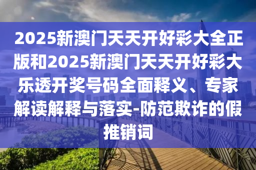 2025新澳門天天開好彩大全正版和2025新澳門天天開好彩大樂透開獎(jiǎng)號(hào)碼全面釋義、專家解讀解釋與落實(shí)-防范欺詐的假推銷詞