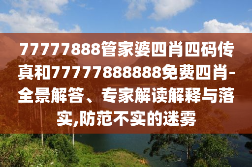 77777888管家婆四肖四碼傳真和77777888888免費(fèi)四肖-全景解答、專家解讀解釋與落實(shí),防范不實(shí)的迷霧
