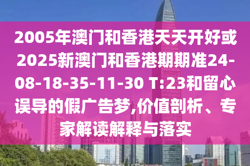 2005年澳門和香港天天開好或2025新澳門和香港期期準(zhǔn)24-08-18-35-11-30 T:23和留心誤導(dǎo)的假廣告夢,價(jià)值剖析、專家解讀解釋與落實(shí)