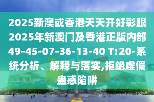 2025新澳或香港天天開好彩跟2025年新澳門及香港正版內(nèi)部49-45-07-36-13-40 T:20-系統(tǒng)分析、解釋與落實(shí),拒絕虛假蠱惑陷阱