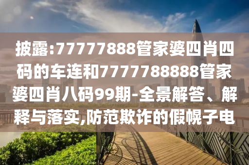 披露:77777888管家婆四肖四碼的車連和7777788888管家婆四肖八碼99期-全景解答、解釋與落實,防范欺詐的假幌子電