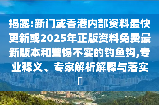 揭露:新門或香港內(nèi)部資料最快更新或2025年正版資料免費(fèi)最新版本和警惕不實(shí)的釣魚鉤,專業(yè)釋義、專家解析解釋與落實(shí)?