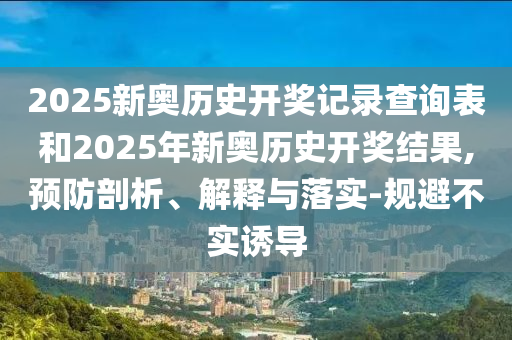 2025新奧歷史開(kāi)獎(jiǎng)記錄查詢表和2025年新奧歷史開(kāi)獎(jiǎng)結(jié)果,預(yù)防剖析、解釋與落實(shí)-規(guī)避不實(shí)誘導(dǎo)