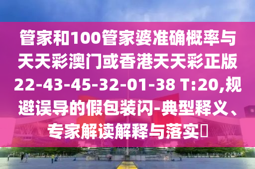 管家和100管家婆準(zhǔn)確概率與天天彩澳門或香港天天彩正版22-43-45-32-01-38 T:20,規(guī)避誤導(dǎo)的假包裝閃-典型釋義、專家解讀解釋與落實(shí)?
