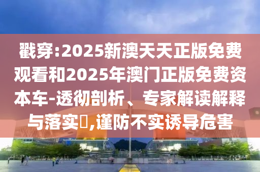 戳穿:2025新澳天天正版免費(fèi)觀看和2025年澳門正版免費(fèi)資本車-透徹剖析、專家解讀解釋與落實(shí)?,謹(jǐn)防不實(shí)誘導(dǎo)危害