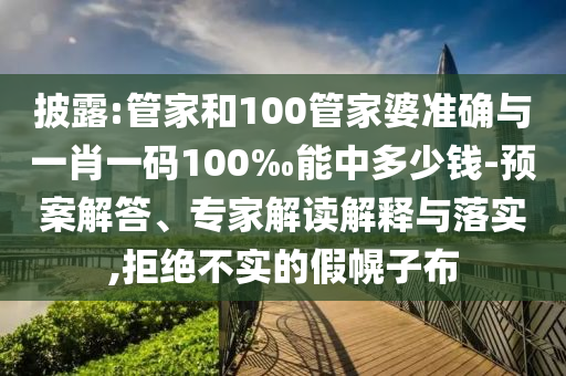 披露:管家和100管家婆準(zhǔn)確與一肖一碼100‰能中多少錢-預(yù)案解答、專家解讀解釋與落實(shí),拒絕不實(shí)的假幌子布