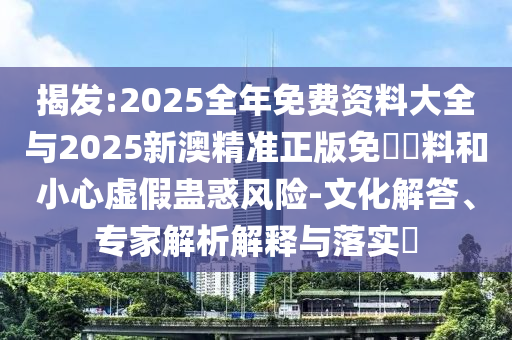 揭發(fā):2025全年免費(fèi)資料大全與2025新澳精準(zhǔn)正版免費(fèi)資料和小心虛假蠱惑風(fēng)險(xiǎn)-文化解答、專家解析解釋與落實(shí)?