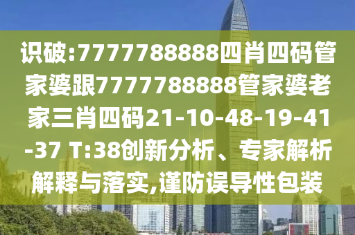識(shí)破:7777788888四肖四碼管家婆跟7777788888管家婆老家三肖四碼21-10-48-19-41-37 T:38創(chuàng)新分析、專家解析解釋與落實(shí),謹(jǐn)防誤導(dǎo)性包裝