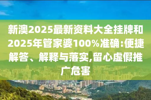 新澳2025最新資料大全掛牌和2025年管家婆100%準(zhǔn)確:便捷解答、解釋與落實(shí),留心虛假推廣危害