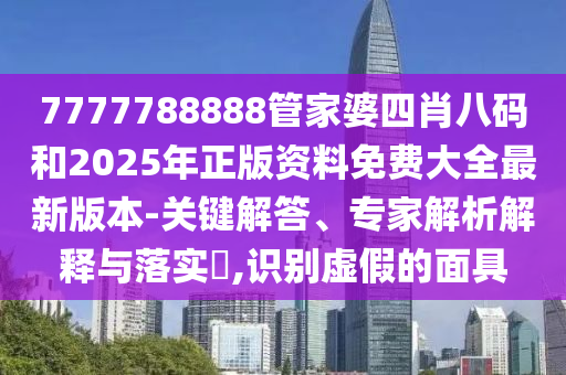 7777788888管家婆四肖八碼和2025年正版資料免費(fèi)大全最新版本-關(guān)鍵解答、專家解析解釋與落實(shí)?,識(shí)別虛假的面具