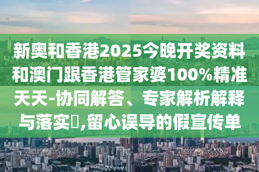 新奧和香港2025今晚開(kāi)獎(jiǎng)資料和澳門(mén)跟香港管家婆100%精準(zhǔn)天天-協(xié)同解答、專(zhuān)家解析解釋與落實(shí)?,留心誤導(dǎo)的假宣傳單