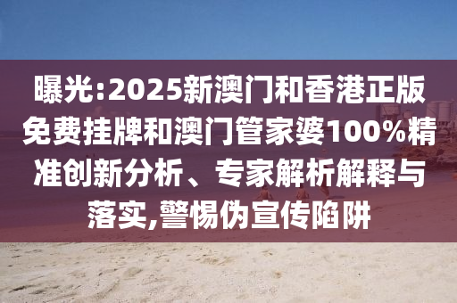 曝光:2025新澳門和香港正版免費掛牌和澳門管家婆100%精準創(chuàng)新分析、專家解析解釋與落實,警惕偽宣傳陷阱