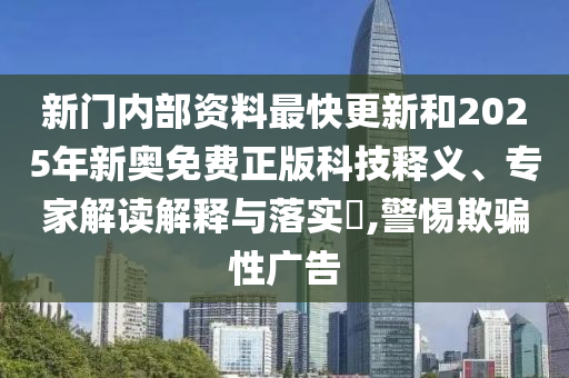 新門內(nèi)部資料最快更新和2025年新奧免費(fèi)正版科技釋義、專家解讀解釋與落實(shí)?,警惕欺騙性廣告