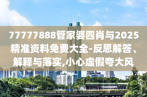 77777888管家婆四肖與2025精準(zhǔn)資料免費(fèi)大全-反思解答、解釋與落實(shí),小心虛假夸大風(fēng)