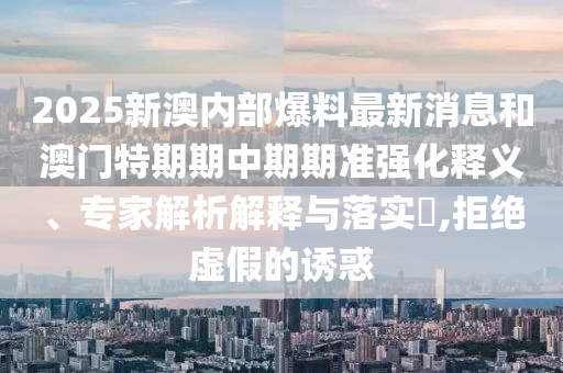 2025新澳內(nèi)部爆料最新消息和澳門特期期中期期準(zhǔn)強(qiáng)化釋義、專家解析解釋與落實(shí)?,拒絕虛假的誘惑