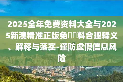 2025全年免費(fèi)資料大全與2025新澳精準(zhǔn)正版免費(fèi)資料合理釋義、解釋與落實(shí)-謹(jǐn)防虛假信息風(fēng)險(xiǎn)