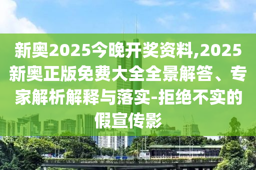 新奧2025今晚開獎(jiǎng)資料,2025新奧正版免費(fèi)大全全景解答、專家解析解釋與落實(shí)-拒絕不實(shí)的假宣傳影