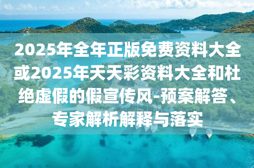 2025年全年正版免費資料大全或2025年天天彩資料大全和杜絕虛假的假宣傳風-預案解答、專家解析解釋與落實