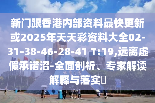 新門跟香港內(nèi)部資料最快更新或2025年天天彩資料大全02-31-38-46-28-41 T:19,遠(yuǎn)離虛假承諾沼-全面剖析、專家解讀解釋與落實(shí)?