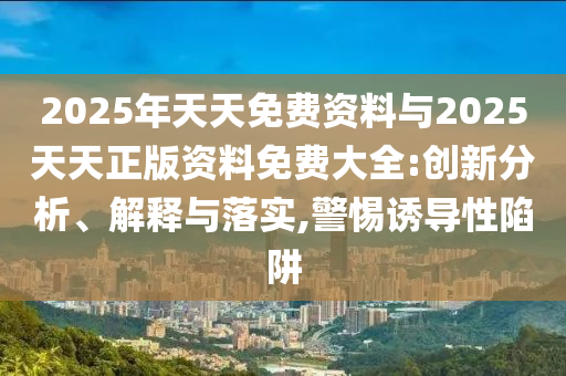 2025年天天免費(fèi)資料與2025天天正版資料免費(fèi)大全:創(chuàng)新分析、解釋與落實(shí),警惕誘導(dǎo)性陷阱