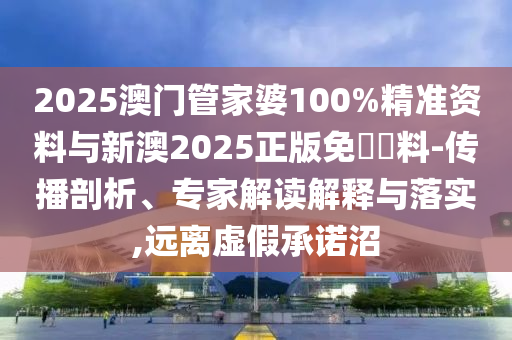 2025澳門(mén)管家婆100%精準(zhǔn)資料與新澳2025正版免費(fèi)資料-傳播剖析、專(zhuān)家解讀解釋與落實(shí),遠(yuǎn)離虛假承諾沼