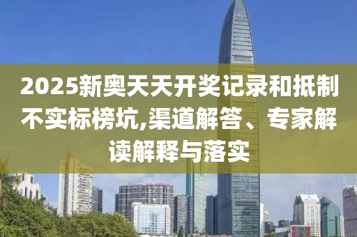 2025新奧天天開獎記錄和抵制不實(shí)標(biāo)榜坑,渠道解答、專家解讀解釋與落實(shí)