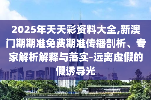 2025年天天彩資料大全,新澳門期期準免費期準傳播剖析、專家解析解釋與落實-遠離虛假的假誘導光