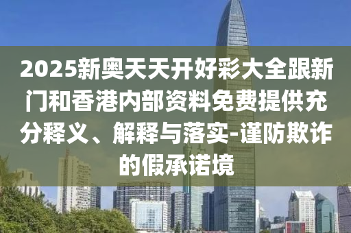 2025新奧天天開好彩大全跟新門和香港內(nèi)部資料免費(fèi)提供充分釋義、解釋與落實(shí)-謹(jǐn)防欺詐的假承諾境