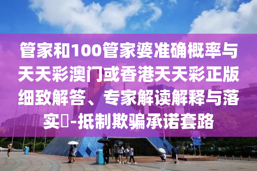 管家和100管家婆準(zhǔn)確概率與天天彩澳門或香港天天彩正版細(xì)致解答、專家解讀解釋與落實(shí)?-抵制欺騙承諾套路