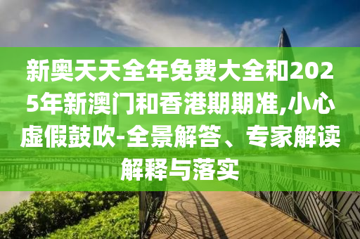 新奧天天全年免費(fèi)大全和2025年新澳門和香港期期準(zhǔn),小心虛假鼓吹-全景解答、專家解讀解釋與落實(shí)