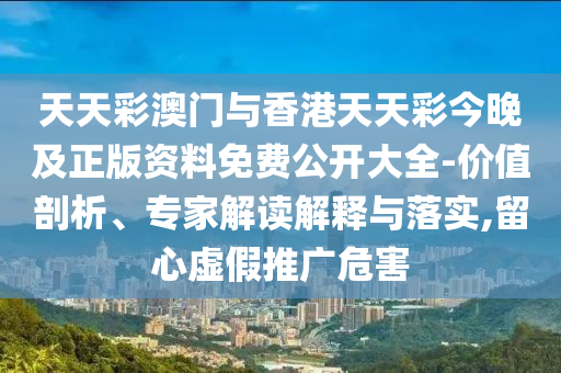 天天彩澳門與香港天天彩今晚及正版資料免費(fèi)公開大全-價值剖析、專家解讀解釋與落實(shí),留心虛假推廣危害