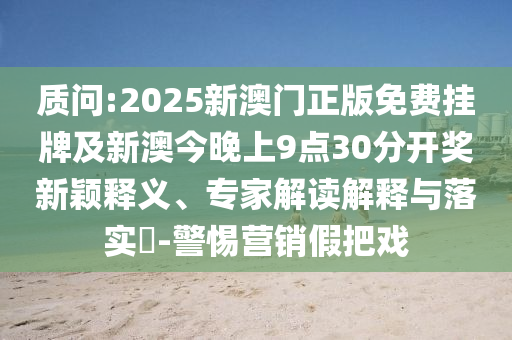 質(zhì)問:2025新澳門正版免費(fèi)掛牌及新澳今晚上9點(diǎn)30分開獎(jiǎng)新穎釋義、專家解讀解釋與落實(shí)?-警惕營(yíng)銷假把戲