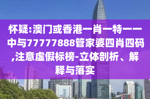 懷疑:澳門或香港一肖一特一一中與77777888管家婆四肖四碼,注意虛假標(biāo)榜-立體剖析、解釋與落實(shí)