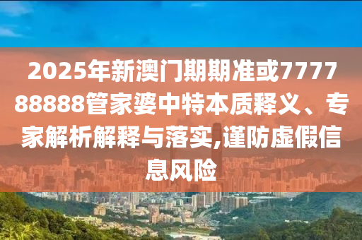 2025年新澳門期期準或777788888管家婆中特本質(zhì)釋義、專家解析解釋與落實,謹防虛假信息風險