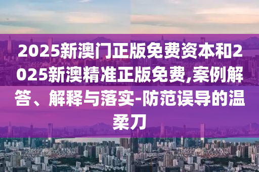 2025新澳門正版免費(fèi)資本和2025新澳精準(zhǔn)正版免費(fèi),案例解答、解釋與落實(shí)-防范誤導(dǎo)的溫柔刀