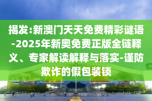 揭發(fā):新澳門天天免費(fèi)精彩謎語-2025年新奧免費(fèi)正版全鏈釋義、專家解讀解釋與落實(shí)-謹(jǐn)防欺詐的假包裝鎖