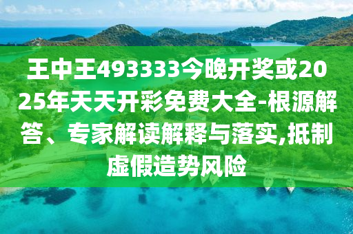 王中王493333今晚開獎(jiǎng)或2025年天天開彩免費(fèi)大全-根源解答、專家解讀解釋與落實(shí),抵制虛假造勢(shì)風(fēng)險(xiǎn)