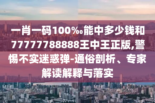 一肖一碼100‰能中多少錢和77777788888王中王正版,警惕不實(shí)迷惑彈-通俗剖析、專家解讀解釋與落實(shí)