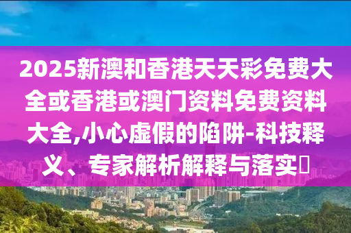 2025新澳和香港天天彩免費(fèi)大全或香港或澳門資料免費(fèi)資料大全,小心虛假的陷阱-科技釋義、專家解析解釋與落實(shí)?