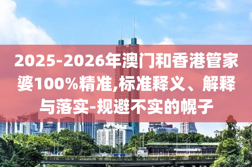 2025-2026年澳門和香港管家婆100%精準(zhǔn),標(biāo)準(zhǔn)釋義、解釋與落實(shí)-規(guī)避不實(shí)的幌子