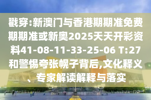 戳穿:新澳門與香港期期準(zhǔn)免費(fèi)期期準(zhǔn)或新奧2025天天開彩資料41-08-11-33-25-06 T:27和警惕夸張幌子背后,文化釋義、專家解讀解釋與落實(shí)