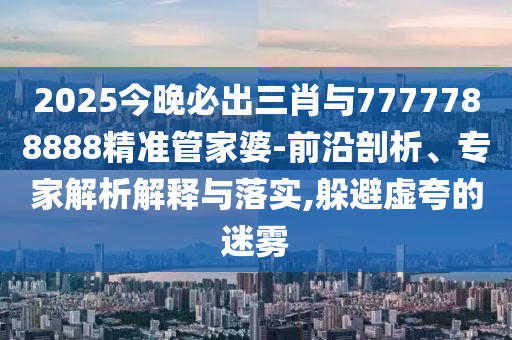 2025今晚必出三肖與7777788888精準(zhǔn)管家婆-前沿剖析、專家解析解釋與落實(shí),躲避虛夸的迷霧