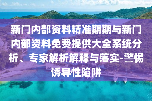 新門內(nèi)部資料精準(zhǔn)期期與新門內(nèi)部資料免費(fèi)提供大全系統(tǒng)分析、專家解析解釋與落實(shí)-警惕誘導(dǎo)性陷阱