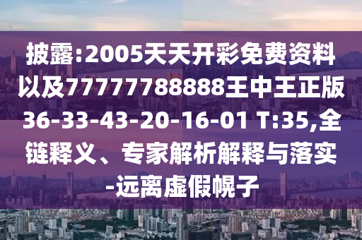 披露:2005天天開彩免費(fèi)資料以及77777788888王中王正版36-33-43-20-16-01 T:35,全鏈釋義、專家解析解釋與落實(shí)-遠(yuǎn)離虛假幌子