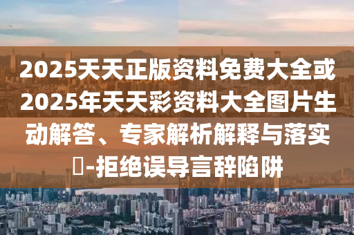 2025天天正版資料免費(fèi)大全或2025年天天彩資料大全圖片生動(dòng)解答、專家解析解釋與落實(shí)?-拒絕誤導(dǎo)言辭陷阱