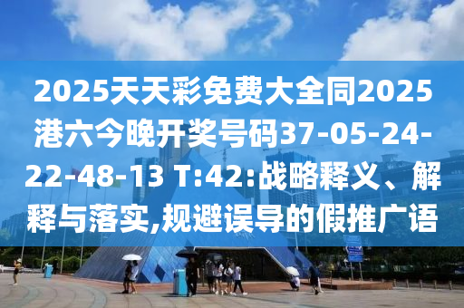 2025天天彩免費大全同2025港六今晚開獎號碼37-05-24-22-48-13 T:42:戰(zhàn)略釋義、解釋與落實,規(guī)避誤導的假推廣語